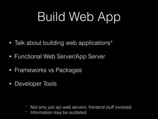 Build Web App
• Talk about building web applications*
• Functional Web Server/App Server
• Frameworks vs Packages
• Developer Tools
* Not only just api web servers, frontend stuff involved
* Information may be outdated
 
