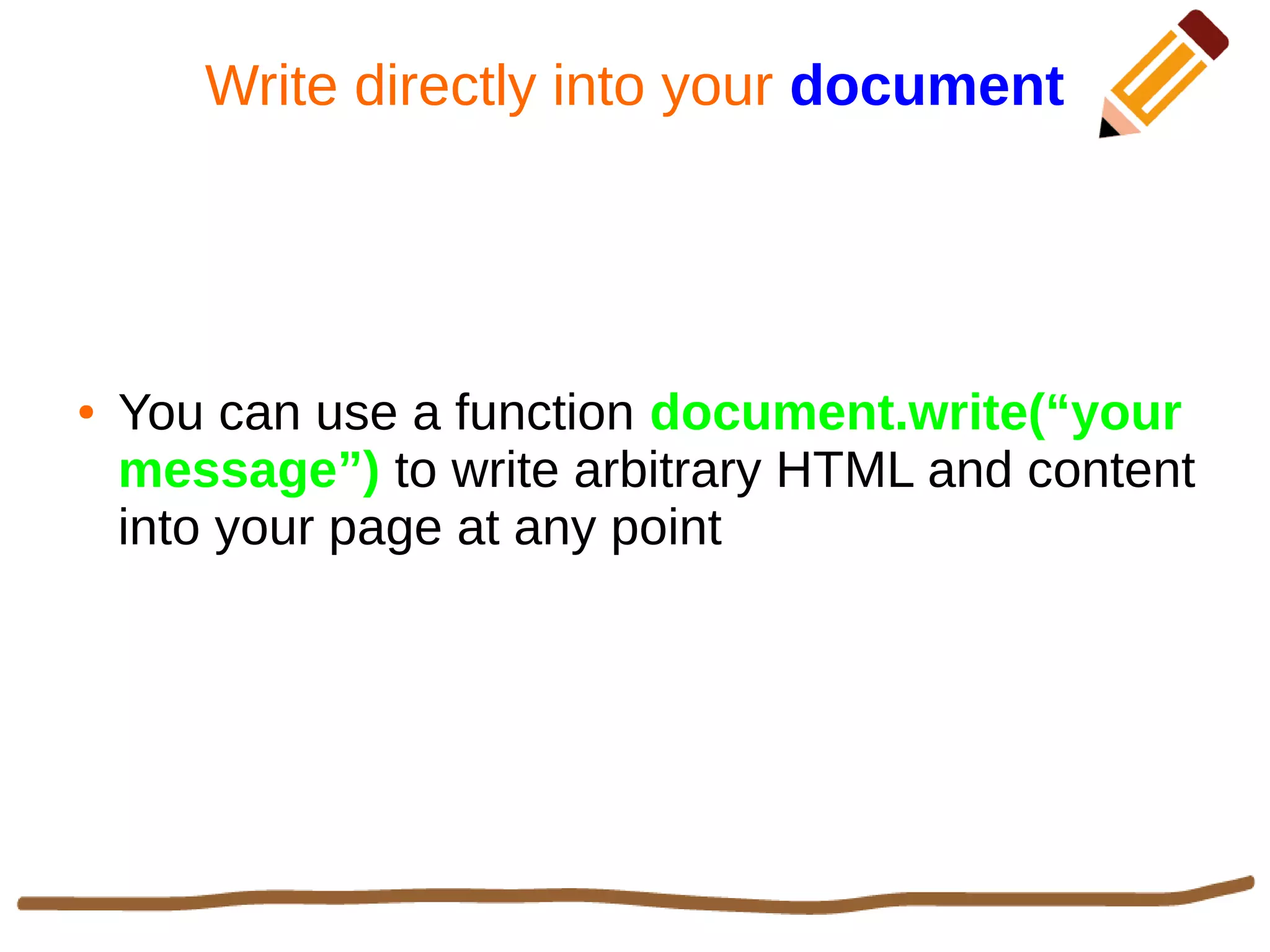 Write directly into your document
● You can use a function document.write(“your
message”) to write arbitrary HTML and content
into your page at any point
 