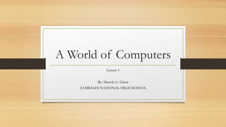 A World of Computers
Lesson 1
By: Manolo L. Giron
ZAMBALES NATIONAL HIGH SCHOOL
 
