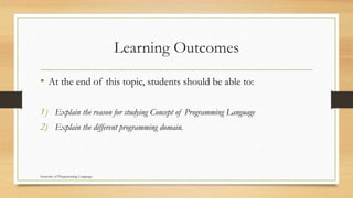 Learning Outcomes
• At the end of this topic, students should be able to:
1) Explain the reason for studying Concept of Programming Language
2) Explain the different programming domain.
Structure of Programming Language
 