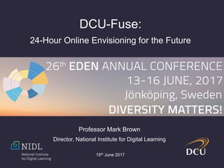 15th June 2017
DCU-Fuse:
24-Hour Online Envisioning for the Future
Professor Mark Brown
Director, National Institute for Digital Learning
 