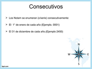 Consecutivos
 Los Notam se enumeran (c/serie) consecutivamente:
 El 1° de enero de cada año (Ejemplo. 0001)
 El 31 de diciembre de cada año.(Ejemplo 2450)
 
