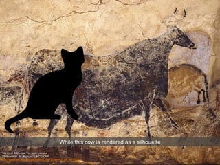 The Great Black Cow, The Nave, Lascaux
Photo credit : N. Aujoulat © MCC-CNP
http://www.lascaux.culture.fr/index.php?fichier=02_04_00_05.xml
While this cow is rendered as a silhouette
 