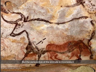 Second Bull, Great Hall of Bulls, Lascaux
Photo credit : N. Aujoulat © MCC-CNP
http://www.lascaux.culture.fr/index.php?fichier=02_01_00_07.xml
But the perspective of the animals is inconsistent
 