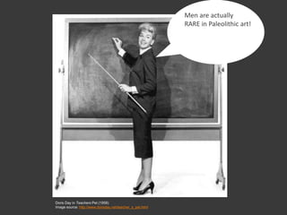 Men are actually
RARE in Paleolithic art!
Doris Day in Teachers Pet (1958)
Image source: http://www.dorisday.net/teacher_s_pet.html
 