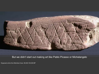 Engraved ochre from Blombos Cave. 90,000-100,000 BP
But we didn’t start out making art like Pablo Picasso or Michelangelo
 
