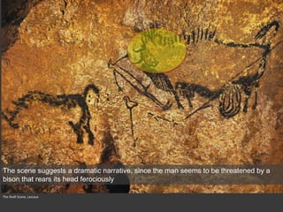 The Shaft Scene, Lascaux
The scene suggests a dramatic narrative, since the man seems to be threatened by a
bison that rears its head ferociously
 