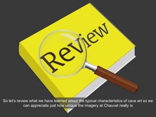 So let’s review what we have learned about the typical characteristics of cave art so we
can appreciate just how unique the imagery at Chauvet really is
 