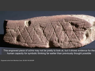 Engraved ochre from Blombos Cave. 90,000-100,000 BP
This engraved piece of ochre may not be pretty to look at, but it shows evidence for the
human capacity for symbolic thinking far earlier than previously thought possible
 
