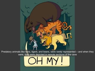 Predatory animals like lions, tigers, and bears, were rarely represented – and when they
were, they were depicted in remote sections of the cave
 