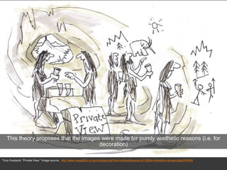 Tony Husband, “Private View,” Image source: http://www.megalithic.co.uk/modules.php?op=modload&name=a312&file=index&do=showpic&pid=80569
This theory proposes that the images were made for purely aesthetic reasons (i.e. for
decoration)
 