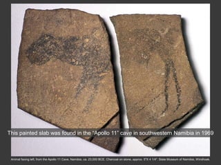Animal facing left, from the Apollo 11 Cave, Namibia, ca. 23,000 BCE. Charcoal on stone, approx. 5″X 4 1/4″. State Museum of Namibia, Windhoek.
This painted slab was found in the “Apollo 11” cave in southwestern Namibia in 1969
 