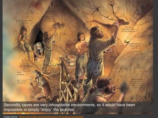 Secondly, caves are very inhospitable environments, so it would have been
impossible to simply “enjoy” the pictures
Image source: https://www.q-files.com/prehistoric/story-of-humans/cave-paintings
 