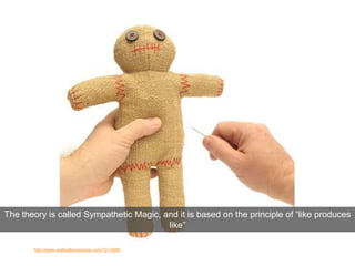 Image source: http://www.waitingfornextyear.com/?p=3662
The theory is called Sympathetic Magic, and it is based on the principle of “like produces
like”
 