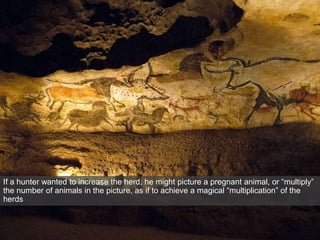 If a hunter wanted to increase the herd, he might picture a pregnant animal, or “multiply”
the number of animals in the picture, as if to achieve a magical “multiplication” of the
herds
 