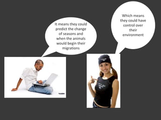 It means they could
predict the change
of seasons and
when the animals
would begin their
migrations
Which means
they could have
control over
their
environment
 