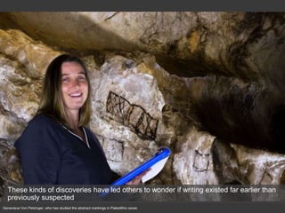 Genevieve Von Petzinger, who has studied the abstract markings in Paleolithic caves
These kinds of discoveries have led others to wonder if writing existed far earlier than
previously suspected
 