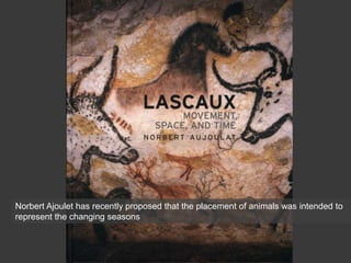 Norbert Ajoulet has recently proposed that the placement of animals was intended to
represent the changing seasons
 