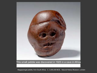 Magapansgat pebble, from South Africa. C. 3,000,000 BCE. Natural History Museum, London
This small pebble was discovered in 1925 in a cave in Africa
 
