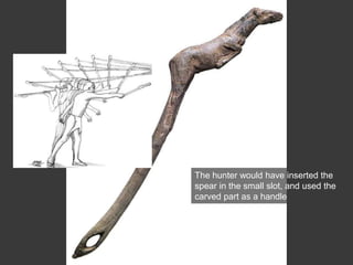 The hunter would have inserted the
spear in the small slot, and used the
carved part as a handle
 