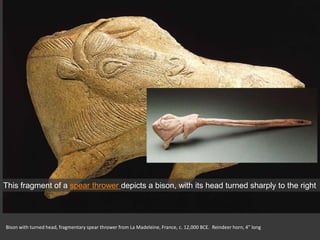 Bison with turned head, fragmentary spear thrower from La Madeleine, France, c. 12,000 BCE. Reindeer horn, 4” long
This fragment of a spear thrower depicts a bison, with its head turned sharply to the right
 