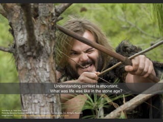 Jack Black, in “Year One,” 2009
Photo By: Suzanne Hanover, SMPSP. © 2009 Columbia Pictures Industries, Inc. All Rights Reserved
Image source: http://www.allmoviephoto.com/photo/2009_year_one_007.html
Understanding context is important:
What was life was like in the stone age?
 