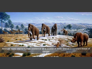 Animals were vital to human existence as a source of food, and as a constant threat of
danger
 