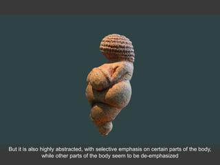 But it is also highly abstracted, with selective emphasis on certain parts of the body,
while other parts of the body seem to be de-emphasized
 