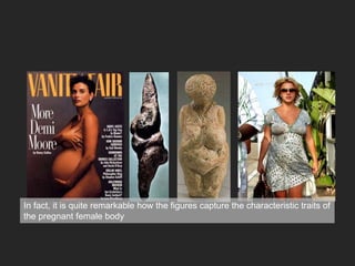 In fact, it is quite remarkable how the figures capture the characteristic traits of
the pregnant female body
 
