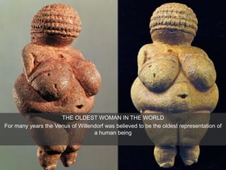 THE OLDEST WOMAN IN THE WORLD
For many years the Venus of Willendorf was believed to be the oldest representation of
a human being
 