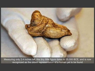 Measuring only 2.4 inches tall, this tiny little figure dates to 35,000 BCE, and is now
recognized as the oldest representation of a human yet to be found
 