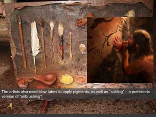 The artists also used blow tubes to apply pigments, as well as “spitting” – a prehistoric
version of “airbrushing”!
 