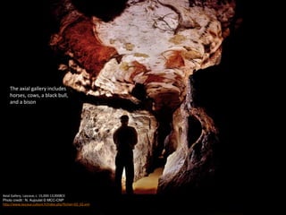 The axial gallery includes
horses, cows, a black bull,
and a bison
Axial Gallery, Lascaux, c. 15,000-13,000BCE
Photo credit : N. Aujoulat © MCC-CNP
http://www.lascaux.culture.fr/index.php?fichier=02_02.xml
 