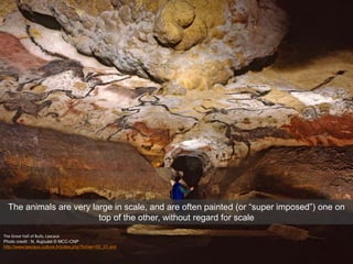 The Great Hall of Bulls, Lascaux
Photo credit : N. Aujoulat © MCC-CNP
http://www.lascaux.culture.fr/index.php?fichier=02_01.xml
The animals are very large in scale, and are often painted (or “super imposed”) one on
top of the other, without regard for scale
 