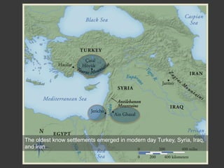 The oldest know settlements emerged in modern day Turkey, Syria, Iraq,
and Iran
 