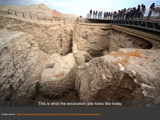 Image source: https://youthpastorscircle.wordpress.com/2012/11/11/my-holy-land-experience-part-3/
This is what the excavation site looks like today
 