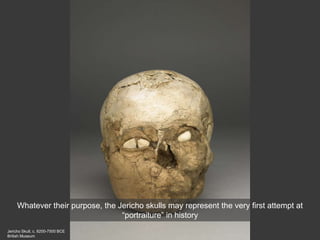 Jericho Skull, c. 8200-7500 BCE
British Museum
Whatever their purpose, the Jericho skulls may represent the very first attempt at
“portraiture” in history
 