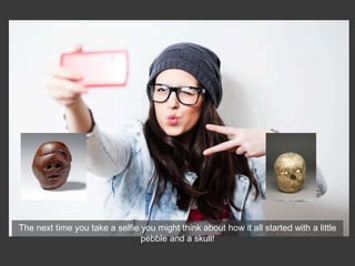 The next time you take a selfie you might think about how it all started with a little
pebble and a skull!
 