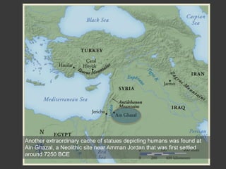 Another extraordinary cache of statues depicting humans was found at
Ain Ghazal, a Neolithic site near Amman Jordan that was first settled
around 7250 BCE
 