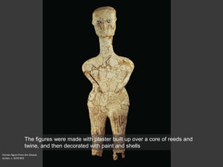 Human figure from Ain Ghazal,
Jordan, c. 6250 BCE
The figures were made with plaster built up over a core of reeds and
twine, and then decorated with paint and shells
 