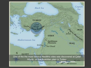 One of the the most famous Neolithic sites was discovered at Çatal
Höyük, on the Anatolian plain in Turkey
 