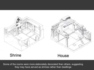 Some of the rooms were more elaborately decorated than others, suggesting
they may have served as shrines rather than dwellings
 