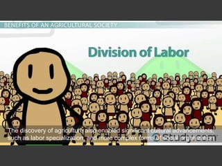 The discovery of agriculture also enabled significant cultural advancements,
such as labor specialization, and more complex forms of social organization
 