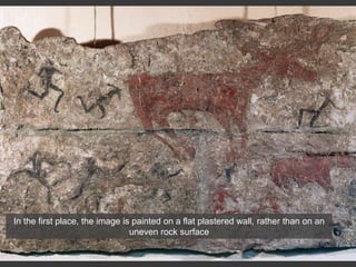 In the first place, the image is painted on a flat plastered wall, rather than on an
uneven rock surface
 