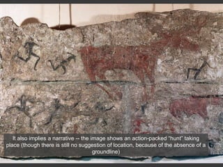 It also implies a narrative -- the image shows an action-packed “hunt” taking
place (though there is still no suggestion of location, because of the absence of a
groundline)
 