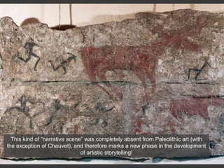 This kind of “narrative scene” was completely absent from Paleolithic art (with
the exception of Chauvet), and therefore marks a new phase in the development
of artistic storytelling!
 