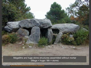 Megalithic tomb, Mane Braz, Brittany
Image source: http://en.wikipedia.org/wiki/File:Dscn5212-mane-braz_800x600.jpg
Megaliths are huge stone structures assembled without mortar
(Mega = huge / lith = stone)
 