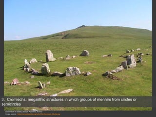 Chromlech of Okabe, Basque Pyrenees, France
Image source: http://en.wikipedia.org/wiki/File:Harrespil_Okabe.jpg
3. Cromlechs: megalithic structures in which groups of menhirs from circles or
semicircles
 