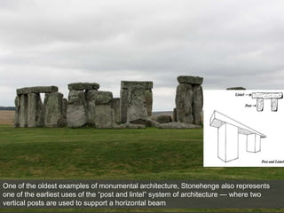 One of the oldest examples of monumental architecture, Stonehenge also represents
one of the earliest uses of the “post and lintel” system of architecture — where two
vertical posts are used to support a horizontal beam
 