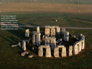 In the final stages of
construction, a giant
circle was created from
massive rocks -- some
weighing as much as 50
tons – transported from
hundreds of miles away
 